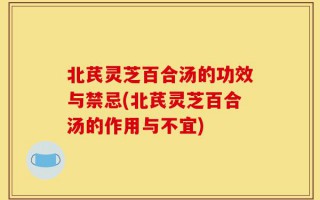 北芪灵芝百合汤的功效与禁忌(北芪灵芝百合汤的作用与不宜)