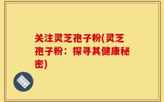 关注灵芝孢子粉(灵芝孢子粉：探寻其健康秘密)
