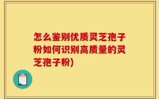 怎么鉴别优质灵芝孢子粉如何识别高质量的灵芝孢子粉)