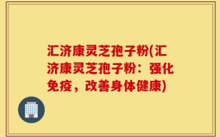 汇济康灵芝孢子粉(汇济康灵芝孢子粉：强化免疫，改善身体健康)