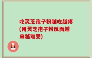 吃灵芝孢子粉越吃越疼(用灵芝孢子粉反而越来越难受)