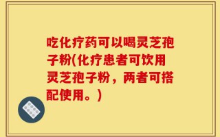 吃化疗药可以喝灵芝孢子粉(化疗患者可饮用灵芝孢子粉，两者可搭配使用。)
