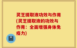 灵芝提取液功效与作用(灵芝提取液的功效与作用：全面增强身体免疫力)