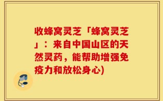 收蜂窝灵芝「蜂窝灵芝」：来自中国山区的天然灵药，能帮助增强免疫力和放松身心)