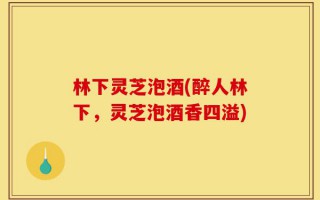 林下灵芝泡酒(醉人林下，灵芝泡酒香四溢)