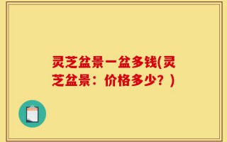 灵芝盆景一盆多钱(灵芝盆景：价格多少？)