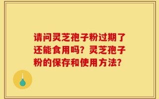 请问灵芝孢子粉过期了还能食用吗？灵芝孢子粉的保存和使用方法？