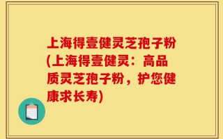 上海得壹健灵芝孢子粉(上海得壹健灵：高品质灵芝孢子粉，护您健康求长寿)