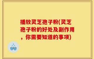 播放灵芝孢子粉(灵芝孢子粉的好处及副作用，你需要知道的事项)