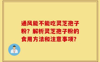 通风能不能吃灵芝孢子粉？解析灵芝孢子粉的食用方法和注意事项？