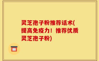 灵芝孢子粉推荐话术(提高免疫力！推荐优质灵芝孢子粉)
