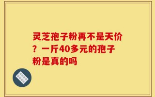 灵芝孢子粉再不是天价？一斤40多元的孢子粉是真的吗