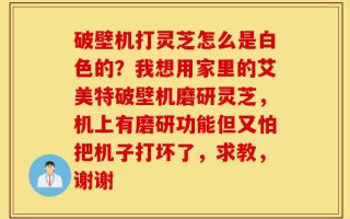 破壁机打灵芝怎么是白色的？我想用家里的艾美特破壁机磨研灵芝，机上有磨研功能但又怕把机子打坏了，求教，谢谢