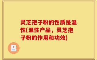 灵芝孢子粉的性质是温性(温性产品，灵芝孢子粉的作用和功效)