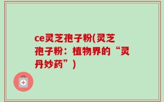 ce灵芝孢子粉(灵芝孢子粉：植物界的“灵丹妙药”)