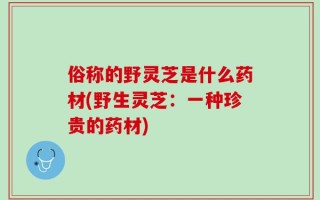 俗称的野灵芝是什么药材(野生灵芝：一种珍贵的药材)