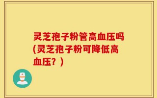 灵芝孢子粉管高血压吗(灵芝孢子粉可降低高血压？)