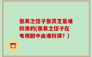 张易之侄子张灵芝是谁扮演的(张易之侄子在电视剧中由谁扮演？)