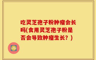 吃灵芝孢子粉肿瘤会长吗(食用灵芝孢子粉是否会导致肿瘤生长？)