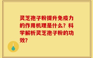 灵芝孢子粉提升免疫力的作用机理是什么？科学解析灵芝孢子粉的功效？