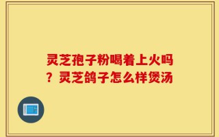 灵芝孢子粉喝着上火吗？灵芝鸽子怎么样煲汤