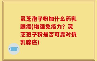 灵芝孢子粉加什么药乳腺癌(增强免疫力？灵芝孢子粉是否可靠对抗乳腺癌)