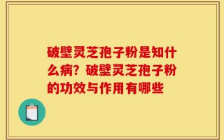破壁灵芝孢子粉是知什么病？破壁灵芝孢子粉的功效与作用有哪些