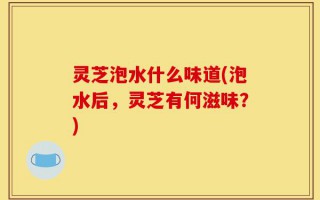 灵芝泡水什么味道(泡水后，灵芝有何滋味？)