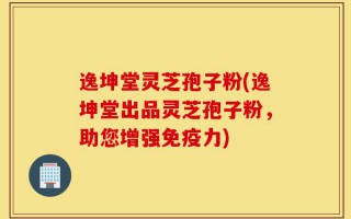 逸坤堂灵芝孢子粉(逸坤堂出品灵芝孢子粉，助您增强免疫力)