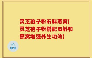 灵芝孢子粉石斛燕窝(灵芝孢子粉搭配石斛和燕窝增强养生功效)