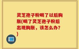 灵芝孢子粉喝了以后胸胀(喝了灵芝孢子粉后出现胸胀，该怎么办？)