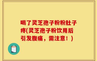 喝了灵芝孢子粉粉肚子疼(灵芝孢子粉饮用后引发腹痛，需注意！)