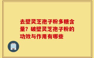 去壁灵芝孢子粉多糖含量？破壁灵芝孢子粉的功效与作用有哪些