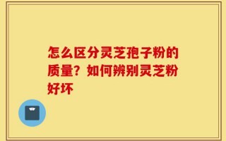 怎么区分灵芝孢子粉的质量？如何辨别灵芝粉好坏
