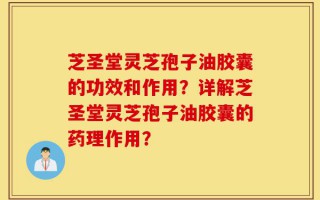 芝圣堂灵芝孢子油胶囊的功效和作用？详解芝圣堂灵芝孢子油胶囊的药理作用？