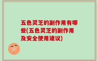 五色灵芝的副作用有哪些(五色灵芝的副作用及安全使用建议)
