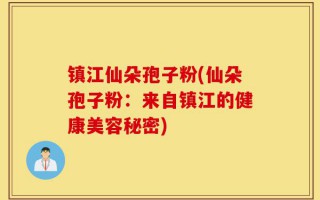 镇江仙朵孢子粉(仙朵孢子粉：来自镇江的健康美容秘密)