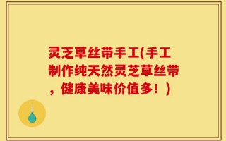 灵芝草丝带手工(手工制作纯天然灵芝草丝带，健康美味价值多！)