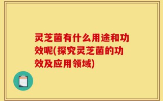 灵芝菌有什么用途和功效呢(探究灵芝菌的功效及应用领域)
