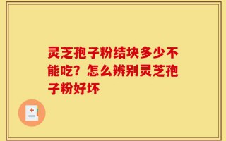 灵芝孢子粉结块多少不能吃？怎么辨别灵芝孢子粉好坏