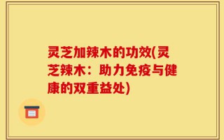 灵芝加辣木的功效(灵芝辣木：助力免疫与健康的双重益处)