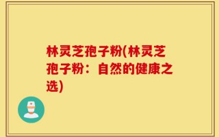林灵芝孢子粉(林灵芝孢子粉：自然的健康之选)