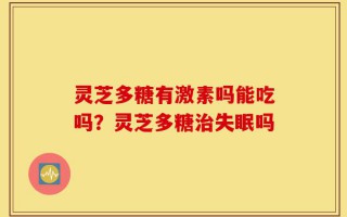 灵芝多糖有激素吗能吃吗？灵芝多糖治失眠吗