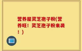 营养屋灵芝孢子粉(营养旺！灵芝孢子粉来袭！)