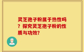 灵芝孢子粉属于热性吗？探究灵芝孢子粉的性质与功效？