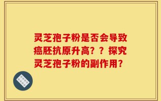 灵芝孢子粉是否会导致癌胚抗原升高？？探究灵芝孢子粉的副作用？