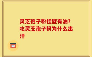 灵芝孢子粉挂壁有油？吃灵芝孢子粉为什么出汗