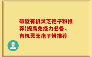 破壁有机灵芝孢子粉推荐(提高免疫力必备，有机灵芝孢子粉推荐