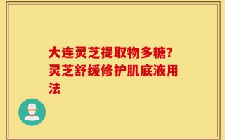 大连灵芝提取物多糖？灵芝舒缓修护肌底液用法