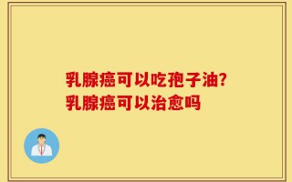 乳腺癌可以吃孢子油？乳腺癌可以治愈吗